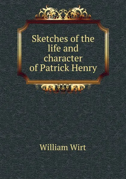 Обложка книги Sketches of the life and character of Patrick Henry., William Wirt