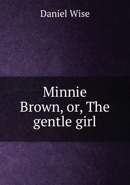 Обложка книги Minnie Brown, or, The gentle girl, Daniel Wise