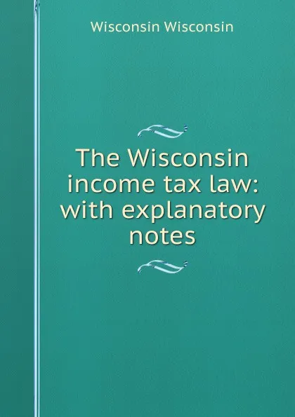 Обложка книги The Wisconsin income tax law: with explanatory notes, Wisconsin Wisconsin