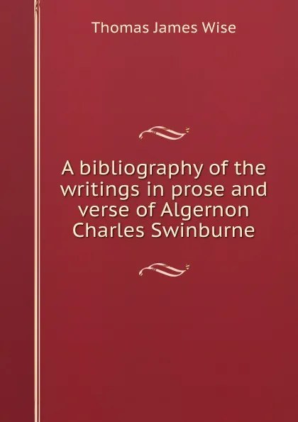 Обложка книги A bibliography of the writings in prose and verse of Algernon Charles Swinburne, Thomas James Wise