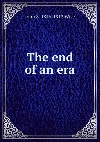 Обложка книги The end of an era, John S. 1846-1913 Wise