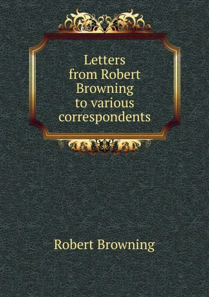 Обложка книги Letters from Robert Browning to various correspondents, Robert Browning
