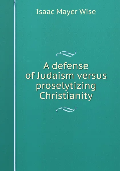 Обложка книги A defense of Judaism versus proselytizing Christianity, Isaac Mayer Wise