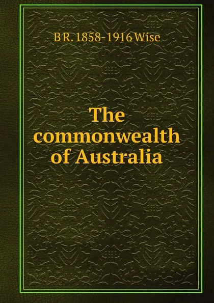 Обложка книги The commonwealth of Australia, B R. 1858-1916 Wise