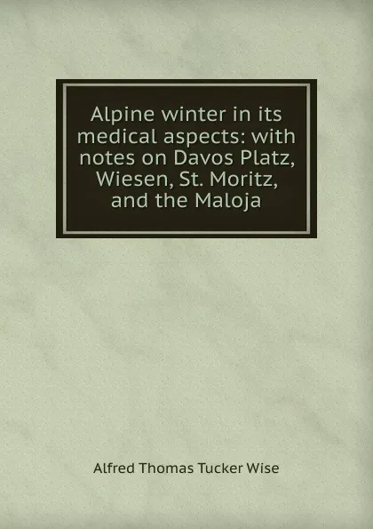 Обложка книги Alpine winter in its medical aspects: with notes on Davos Platz, Wiesen, St. Moritz, and the Maloja, Alfred Thomas Tucker Wise