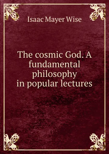 Обложка книги The cosmic God. A fundamental philosophy in popular lectures, Isaac Mayer Wise