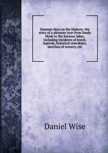 Обложка книги Summer days on the Hudson: the story of a pleasure tour from Sandy Hook to the Saranac lakes, including incidents of travel, legends, historical anecdotes, sketches of scenery, etc., Daniel Wise