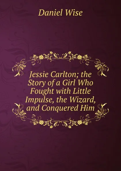 Обложка книги Jessie Carlton; the Story of a Girl Who Fought with Little Impulse, the Wizard, and Conquered Him, Daniel Wise