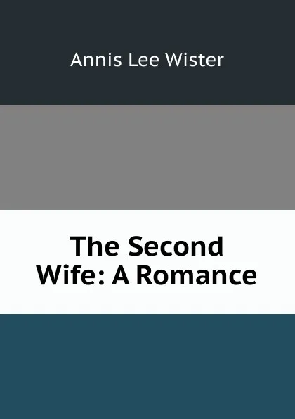 Обложка книги The Second Wife: A Romance, Annis Lee Wister