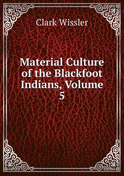 Обложка книги Material Culture of the Blackfoot Indians, Volume 5, Wissler Clark