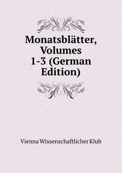 Обложка книги Monatsblatter, Volumes 1-3 (German Edition), Vienna Wissenschaftlicher Klub