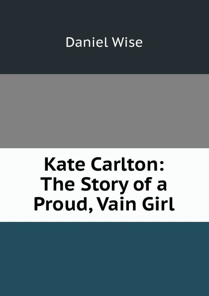 Обложка книги Kate Carlton: The Story of a Proud, Vain Girl, Daniel Wise