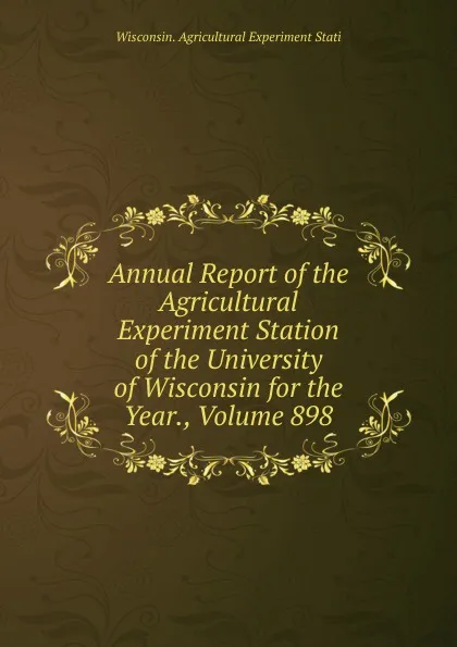 Обложка книги Annual Report of the Agricultural Experiment Station of the University of Wisconsin for the Year., Volume 898, Wisconsin. Agricultural Experiment Stati