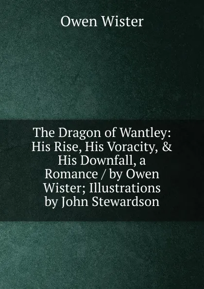 Обложка книги The Dragon of Wantley: His Rise, His Voracity, . His Downfall, a Romance / by Owen Wister; Illustrations by John Stewardson, Owen Wister