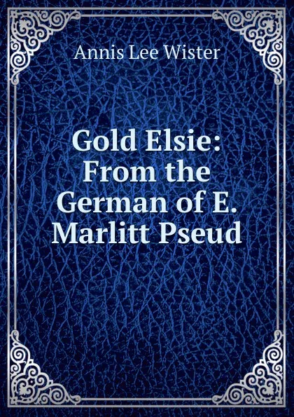 Обложка книги Gold Elsie: From the German of E. Marlitt Pseud., Annis Lee Wister