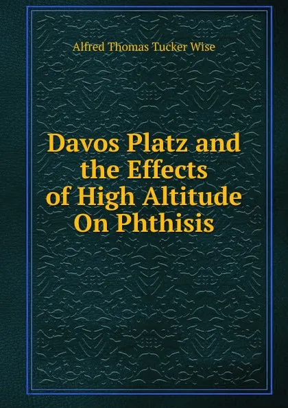 Обложка книги Davos Platz and the Effects of High Altitude On Phthisis, Alfred Thomas Tucker Wise