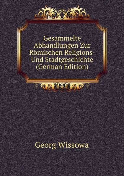 Обложка книги Gesammelte Abhandlungen Zur Romischen Religions- Und Stadtgeschichte (German Edition), Georg Wissowa