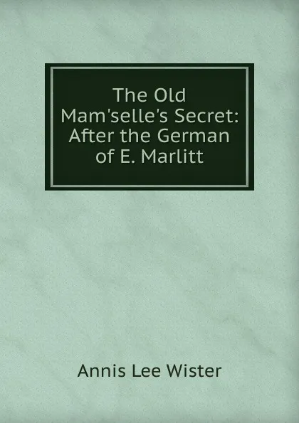 Обложка книги The Old Mam.selle.s Secret: After the German of E. Marlitt, Annis Lee Wister