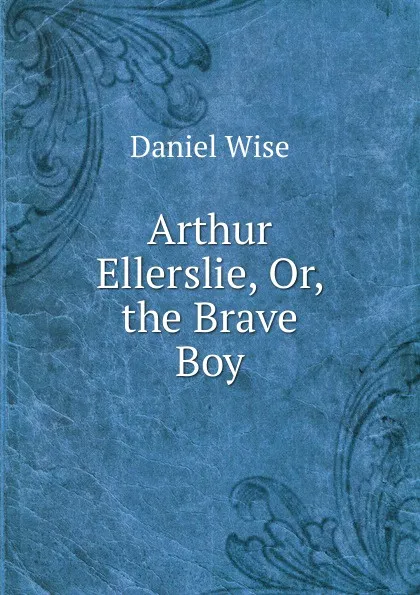 Обложка книги Arthur Ellerslie, Or, the Brave Boy, Daniel Wise