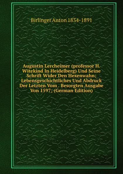 Обложка книги Augustin Lercheimer (professor H. Witekind In Heidelberg) Und Seine Schrift Wider Den Hexenwahn; Lebensgeschichtliches Und Abdruck Der Letzten Vom . Besorgten Ausgabe Von 1597; (German Edition), Birlinger Anton 1834-1891