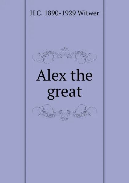 Обложка книги Alex the great, H C. 1890-1929 Witwer