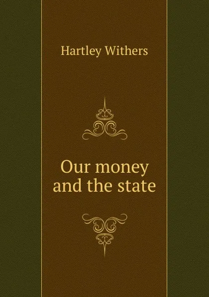 Обложка книги Our money and the state, Hartley Withers