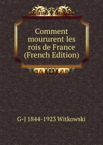 Обложка книги Comment moururent les rois de France (French Edition), G-J 1844-1923 Witkowski