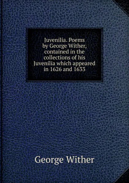 Обложка книги Juvenilia. Poems by George Wither, contained in the collections of his Juvenilia which appeared in 1626 and 1633, George Wither