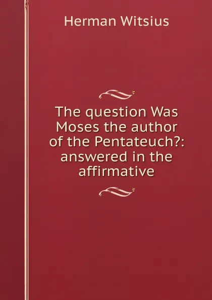 Обложка книги The question Was Moses the author of the Pentateuch.: answered in the affirmative, Herman Witsius