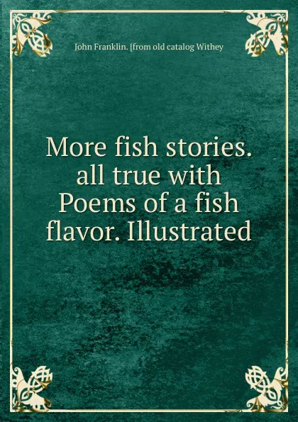 Обложка книги More fish stories. all true with Poems of a fish flavor. Illustrated, John Franklin. [from old catalog Withey