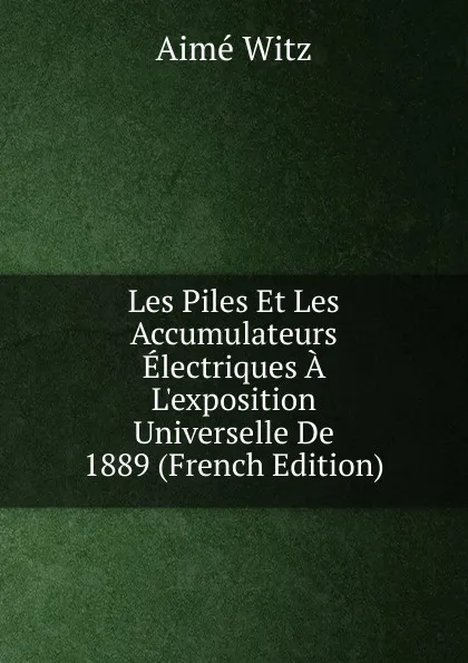 Обложка книги Les Piles Et Les Accumulateurs Electriques A L.exposition Universelle De 1889 (French Edition), Aimé Witz