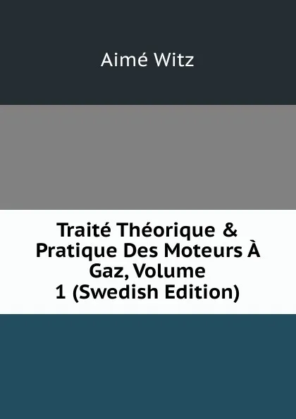 Обложка книги Traite Theorique . Pratique Des Moteurs A Gaz, Volume 1 (Swedish Edition), Aimé Witz