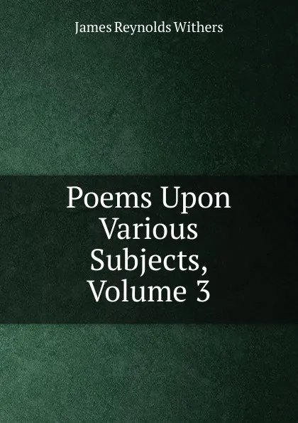 Обложка книги Poems Upon Various Subjects, Volume 3, James Reynolds Withers