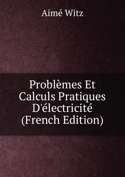 Обложка книги Problemes Et Calculs Pratiques D.electricite (French Edition), Aimé Witz