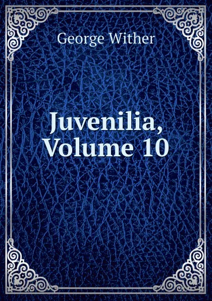 Обложка книги Juvenilia, Volume 10, George Wither