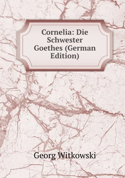 Обложка книги Cornelia: Die Schwester Goethes (German Edition), Georg Witkowski