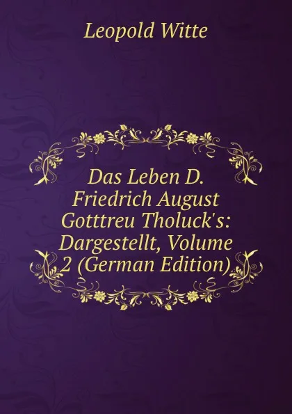 Обложка книги Das Leben D. Friedrich August Gotttreu Tholuck.s: Dargestellt, Volume 2 (German Edition), Leopold Witte