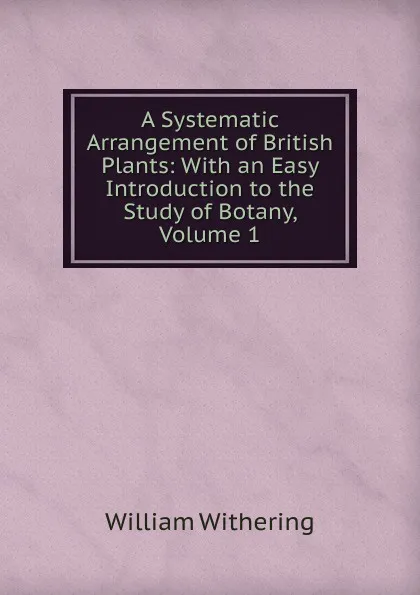 Обложка книги A Systematic Arrangement of British Plants: With an Easy Introduction to the Study of Botany, Volume 1, William Withering