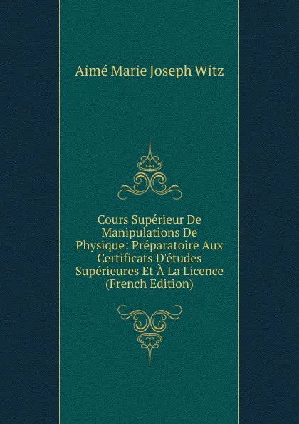 Обложка книги Cours Superieur De Manipulations De Physique: Preparatoire Aux Certificats D.etudes Superieures Et A La Licence (French Edition), Aimé Marie Joseph Witz