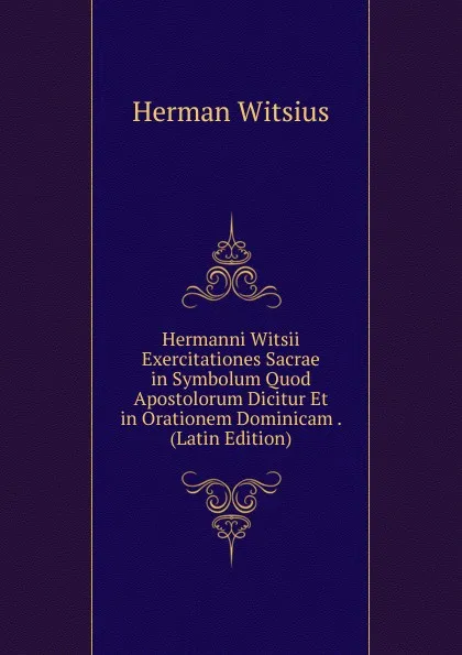 Обложка книги Hermanni Witsii Exercitationes Sacrae in Symbolum Quod Apostolorum Dicitur Et in Orationem Dominicam . (Latin Edition), Herman Witsius