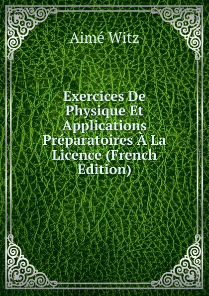 Обложка книги Exercices De Physique Et Applications Preparatoires A La Licence (French Edition), Aimé Witz