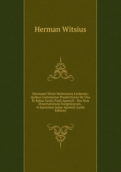 Обложка книги Hermanni Witsii Meletemata Leidensia: Quibus Continentur Praelectiones De Vita Et Rebus Gestis Pauli Apostoli : Nec Non Dissertationum Exegeticarum, . in Epistolam Judae Apostoli (Latin Edition), Herman Witsius