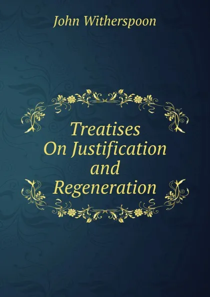 Обложка книги Treatises On Justification and Regeneration, John Witherspoon