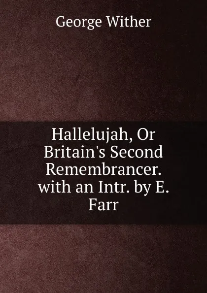 Обложка книги Hallelujah, Or Britain.s Second Remembrancer. with an Intr. by E. Farr, George Wither