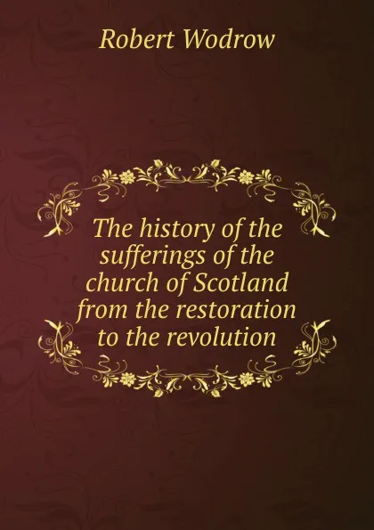 Обложка книги The history of the sufferings of the church of Scotland from the restoration to the revolution, Robert Wodrow