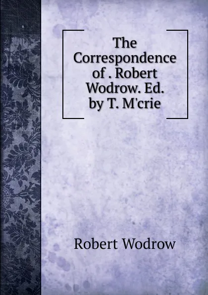 Обложка книги The Correspondence of . Robert Wodrow. Ed. by T. M.crie, Robert Wodrow