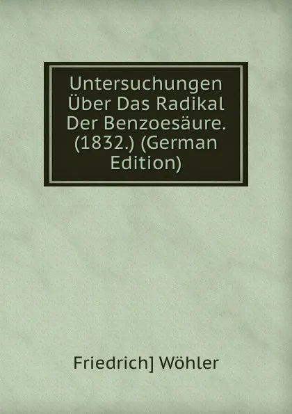 Обложка книги Untersuchungen Uber Das Radikal Der Benzoesaure. (1832.) (German Edition), Friedrich] Wöhler