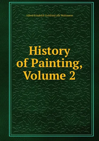 Обложка книги History of Painting, Volume 2, Alfred Friedrich Gottfried Alb Woltmann