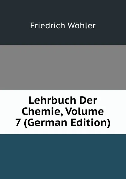 Обложка книги Lehrbuch Der Chemie, Volume 7 (German Edition), Friedrich Wöhler