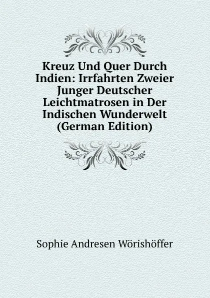 Обложка книги Kreuz Und Quer Durch Indien: Irrfahrten Zweier Junger Deutscher Leichtmatrosen in Der Indischen Wunderwelt (German Edition), Sophie Andresen Wörishöffer